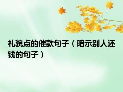 礼貌点的催款句子（暗示别人还钱的句子）