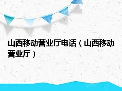 山西移动营业厅电话（山西移动营业厅）