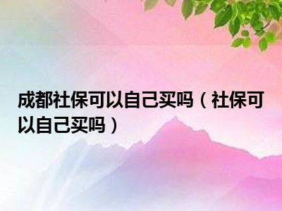 成都社保可以自己买吗（社保可以自己买吗）