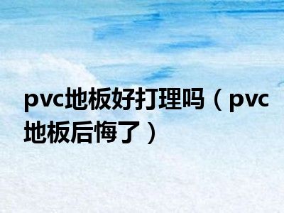 pvc地板好打理吗（pvc地板后悔了）