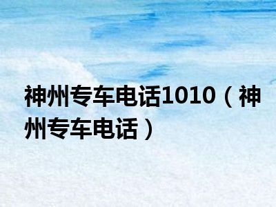 神州专车电话1010（神州专车电话）