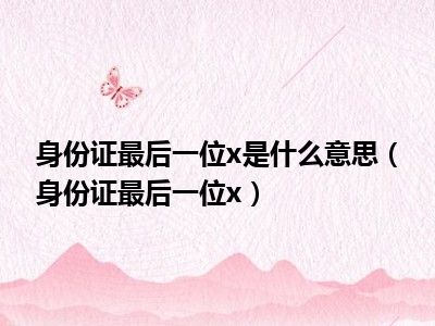 身份证最后一位x是什么意思（身份证最后一位x）