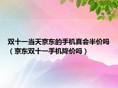 双十一当天京东的手机真会半价吗（京东双十一手机降价吗）