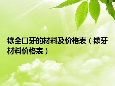 镶全口牙的材料及价格表（镶牙材料价格表）