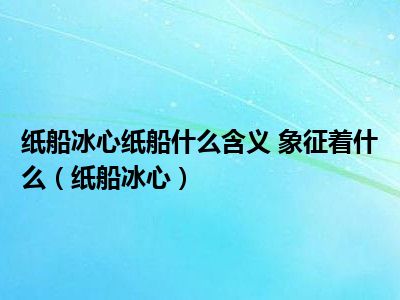 纸船冰心纸船什么含义 象征着什么（纸船冰心）