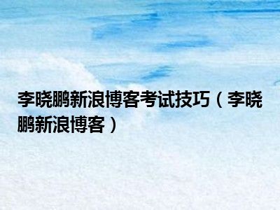 李晓鹏新浪博客考试技巧（李晓鹏新浪博客）