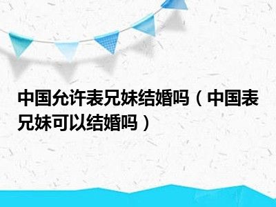 中国允许表兄妹结婚吗（中国表兄妹可以结婚吗）