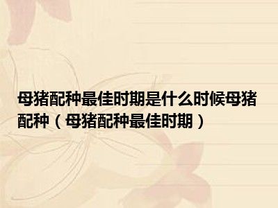 母猪配种最佳时期是什么时候母猪配种（母猪配种最佳时期）