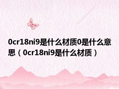 0cr18ni9是什么材质0是什么意思（0cr18ni9是什么材质）