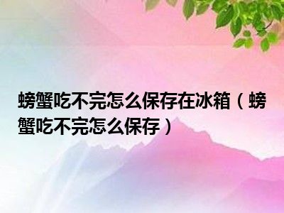 螃蟹吃不完怎么保存在冰箱（螃蟹吃不完怎么保存）