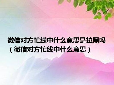 微信对方忙线中什么意思是拉黑吗（微信对方忙线中什么意思）