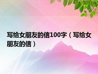 写给女朋友的信100字（写给女朋友的信）