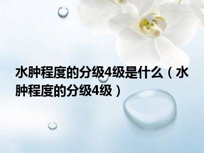 水肿程度的分级4级是什么（水肿程度的分级4级）