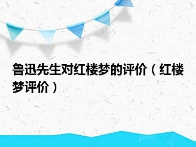 鲁迅先生对红楼梦的评价（红楼梦评价）