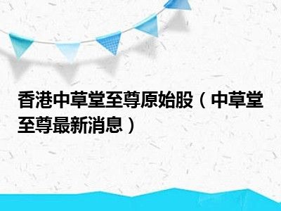 香港中草堂至尊原始股（中草堂至尊最新消息）