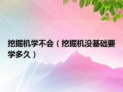 挖掘机学不会（挖掘机没基础要学多久）