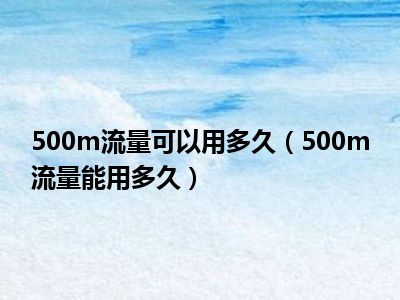 500m流量可以用多久（500m流量能用多久）