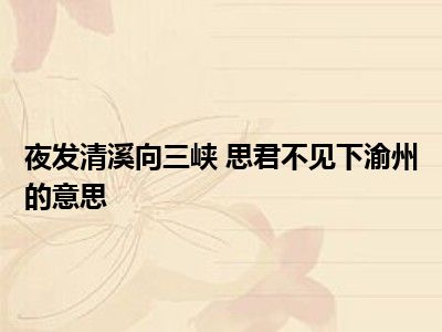 夜发清溪向三峡 思君不见下渝州的意思