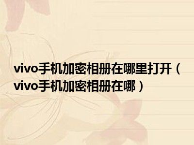 vivo手机加密相册在哪里打开（vivo手机加密相册在哪）