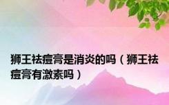 狮王祛痘膏是消炎的吗（狮王祛痘膏有激素吗）