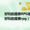 好玩的魔兽RPG地图（好玩的魔兽rpg）