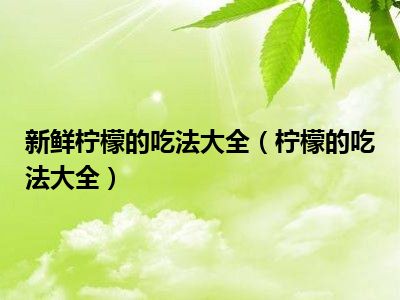 新鲜柠檬的吃法大全（柠檬的吃法大全）