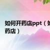 如何开药店ppt（如何开药店）