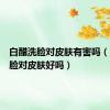 白醋洗脸对皮肤有害吗（白醋洗脸对皮肤好吗）