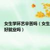 女生学环艺辛苦吗（女生学环艺好就业吗）