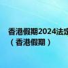 香港假期2024法定假日（香港假期）