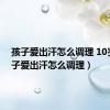 孩子爱出汗怎么调理 10岁（孩子爱出汗怎么调理）