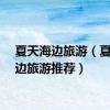 夏天海边旅游（夏季海边旅游推荐）