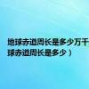 地球赤道周长是多少万千米（地球赤道周长是多少）