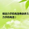 核动力手机电池寿命多久（核动力手机电池）