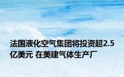 法国液化空气集团将投资超2.5亿美元 在美建气体生产厂
