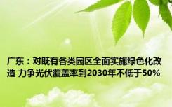 广东：对既有各类园区全面实施绿色化改造 力争光伏覆盖率到2030年不低于50%