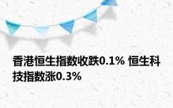 香港恒生指数收跌0.1% 恒生科技指数涨0.3%