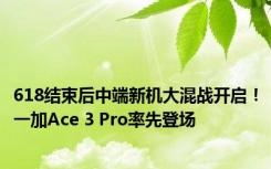 618结束后中端新机大混战开启！一加Ace 3 Pro率先登场
