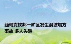 缅甸克钦邦一矿区发生滑坡塌方事故 多人失踪