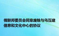 俄联邦委员会同意废除与乌互建信息和文化中心的协议