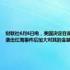 财联社6月6日电，美国决定在胡塞武装袭击红海事件后加大对其的金融压力。