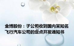 金博股份：子公司收到国内某知名飞行汽车公司的定点开发通知书