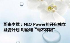 蔚来李斌：NIO Power将开启独立融资计划 对盈利“毫不怀疑”