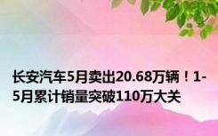 长安汽车5月卖出20.68万辆！1-5月累计销量突破110万大关