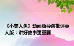 《小美人魚》动画版导演批评真人版：讲好故事更重要