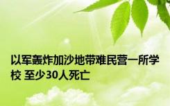 以军轰炸加沙地带难民营一所学校 至少30人死亡