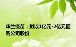 华兰疫苗：拟以1亿元-2亿元回购公司股份