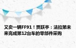 又卖一辆FF91！贾跃亭：法拉第未来完成第12台车的零部件采购