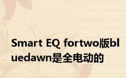 Smart EQ fortwo版bluedawn是全电动的