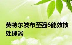 英特尔发布至强6能效核处理器